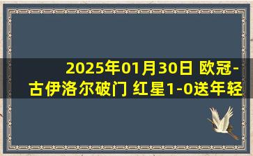 2025年01月30日 欧冠-古伊洛尔破门 红星1-0送年轻人8连败垫底